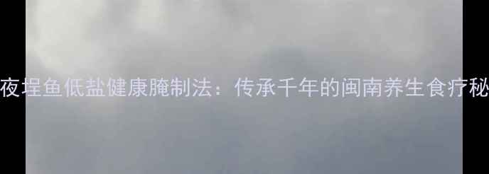 图片 一夜埕鱼低盐健康腌制法：传承千年的闽南养生食疗秘方