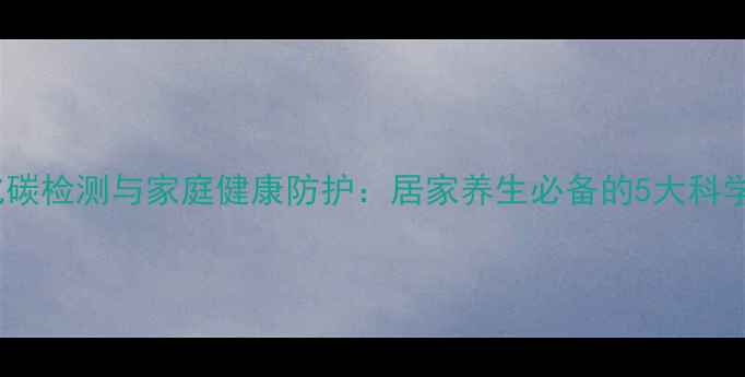 一氧化碳检测与家庭健康防护居家养生必备的5大科学方法