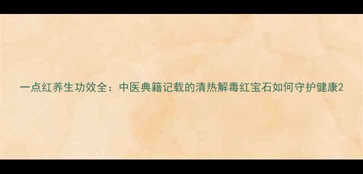 图片 一点红养生功效全：中医典籍记载的清热解毒红宝石如何守护健康2