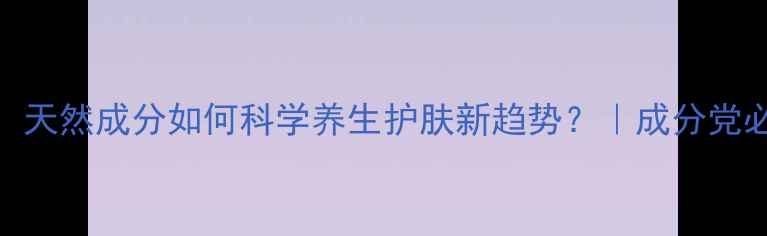 丁二醇天然成分如何科学养生护肤新趋势成分党必看干货