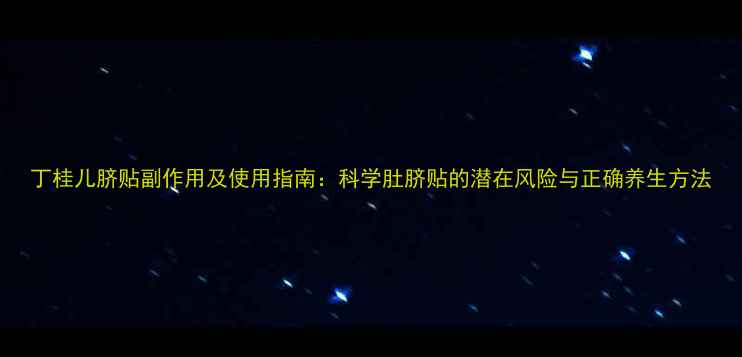 丁桂儿脐贴副作用及使用指南科学肚脐贴的潜在风险与正确养生方法