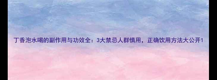 图片 丁香泡水喝的副作用与功效全：3大禁忌人群慎用，正确饮用方法大公开1