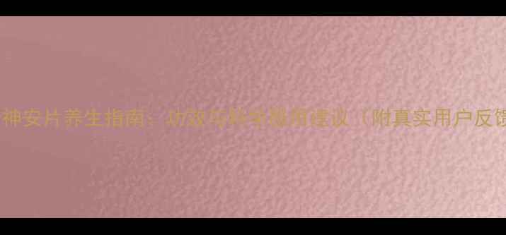 七叶神安片养生指南功效与科学服用建议附真实用户反馈