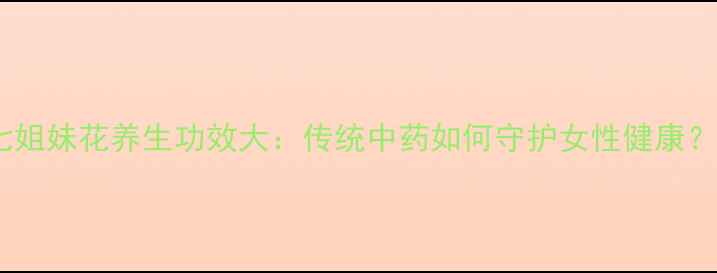 七姐妹花养生功效大传统中药如何守护女性健康