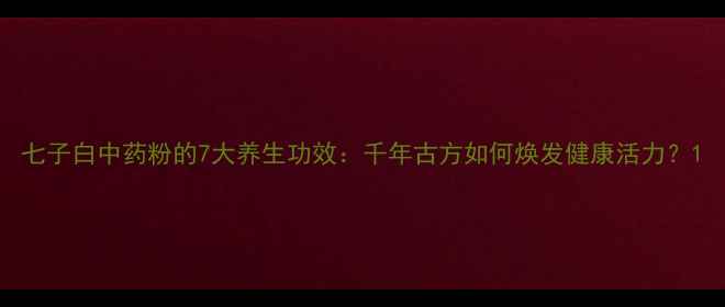 七子白中药粉的7大养生功效千年古方如何焕发健康活力