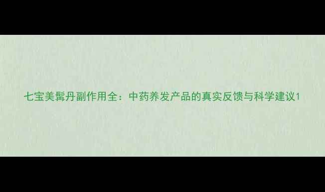 七宝美髯丹副作用全中药养发产品的真实反馈与科学建议