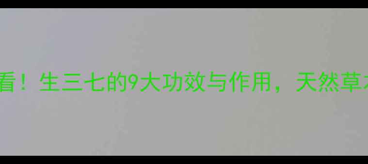 图片 三七养生必看！生三七的9大功效与作用，天然草本守护健康1