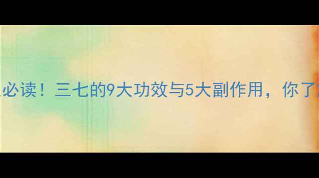 三七养生必读三七的9大功效与5大副作用你了解多少