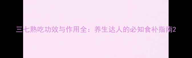 图片 三七熟吃功效与作用全：养生达人的必知食补指南2