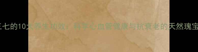 三七的10大养生功效科学心血管健康与抗衰老的天然瑰宝