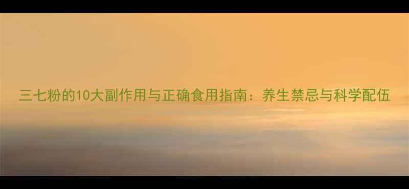 三七粉的10大副作用与正确食用指南养生禁忌与科学配伍