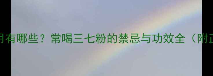 图片 三七粉的副作用有哪些？常喝三七粉的禁忌与功效全（附正确饮用指南）