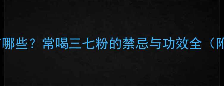 三七粉的副作用有哪些常喝三七粉的禁忌与功效全附正确饮用指南