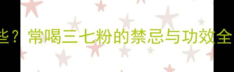 图片 三七粉的副作用有哪些？常喝三七粉的禁忌与功效全（附正确饮用指南）2