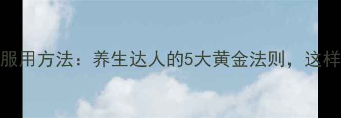 三七粉的正确服用方法养生达人的5大黄金法则这样吃效果翻倍