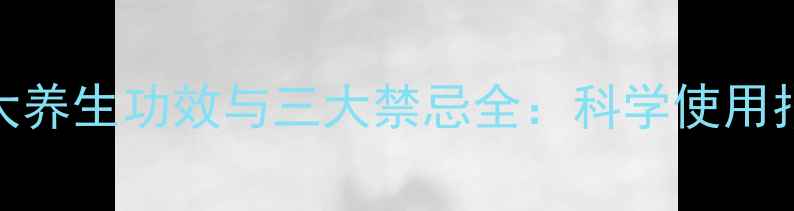 三七花叶的十大养生功效与三大禁忌全科学使用指南与避坑指南