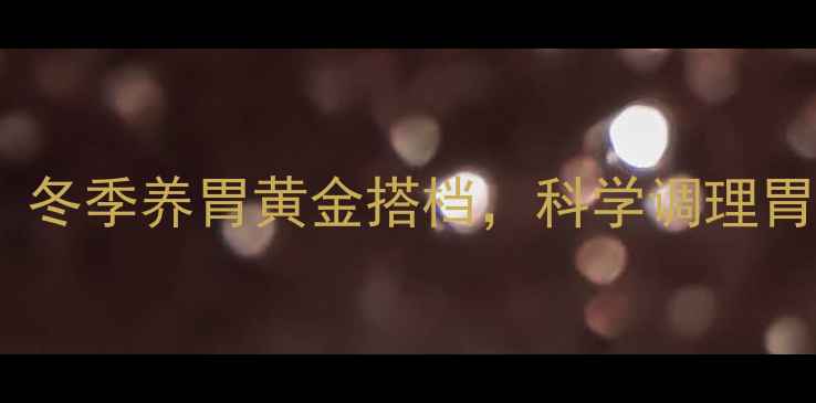 三九胃泰颗粒冬季养胃黄金搭档科学调理胃部健康全攻略