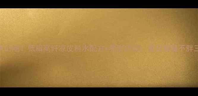 三伏天必吃低脂高纤凉皮料水配方养生功效夏日解暑不胖三斤