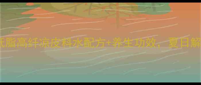 图片 三伏天必吃！低脂高纤凉皮料水配方+养生功效，夏日解暑不胖三斤？1