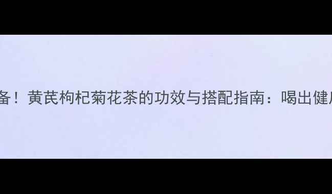 三伏天必备黄芪枸杞菊花茶的功效与搭配指南喝出健康好气色