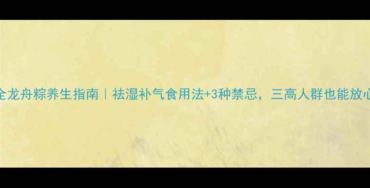 图片 三全龙舟粽养生指南｜祛湿补气食用法+3种禁忌，三高人群也能放心吃