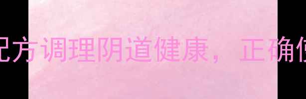 三八妇乐凝胶成分天然配方调理阴道健康正确使用方法与注意事项全指南