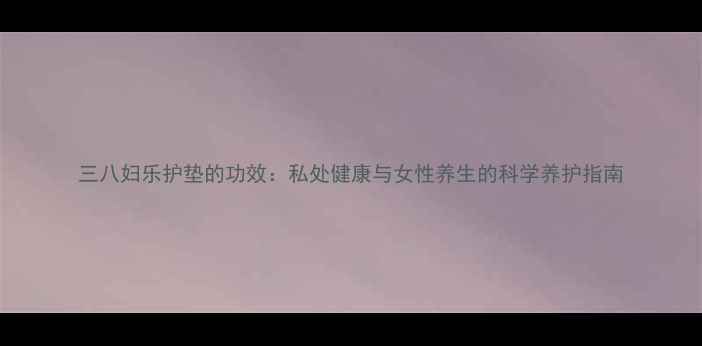 图片 三八妇乐护垫的功效：私处健康与女性养生的科学养护指南