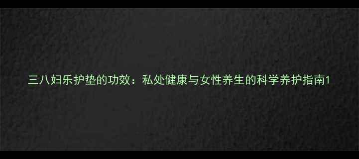 图片 三八妇乐护垫的功效：私处健康与女性养生的科学养护指南1