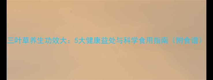 图片 三叶草养生功效大：5大健康益处与科学食用指南（附食谱）