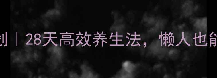 图片 三周元气重启计划｜28天高效养生法，懒人也能轻松get年轻态2