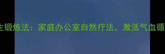 三头肌前束养生锻炼法家庭办公室自然疗法激活气血循环的黄金法则