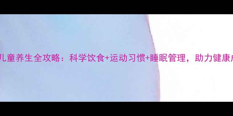 三岁儿童养生全攻略科学饮食运动习惯睡眠管理助力健康成长