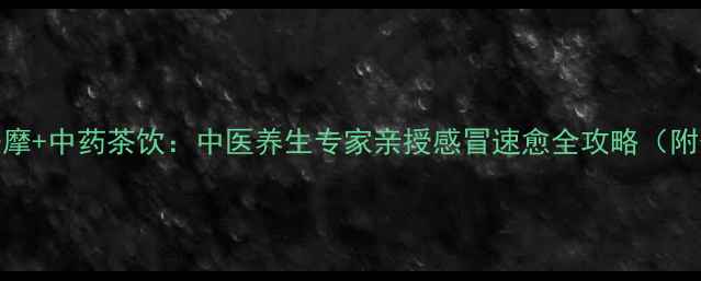 三招食疗穴位按摩中药茶饮中医养生专家亲授感冒速愈全攻略附体质分型方案