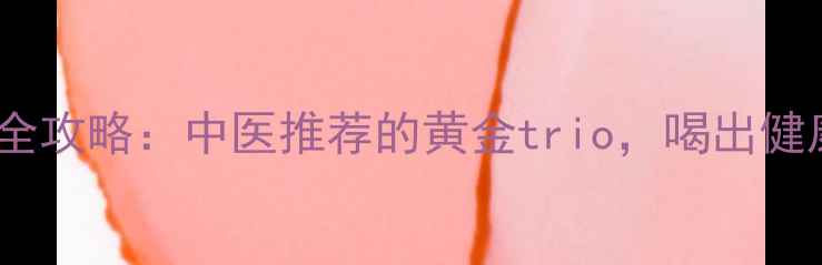 图片 三枝养生全攻略：中医推荐的黄金trio，喝出健康好气色1