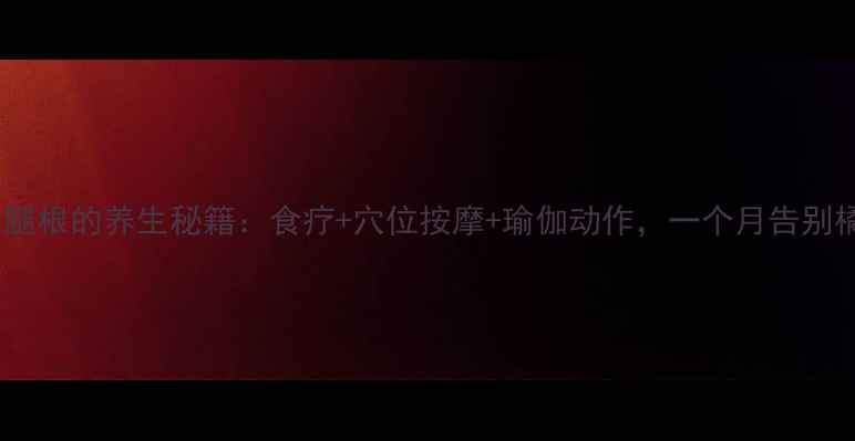 图片 三步瘦大腿根的养生秘籍：食疗+穴位按摩+瑜伽动作，一个月告别橘皮腿！1