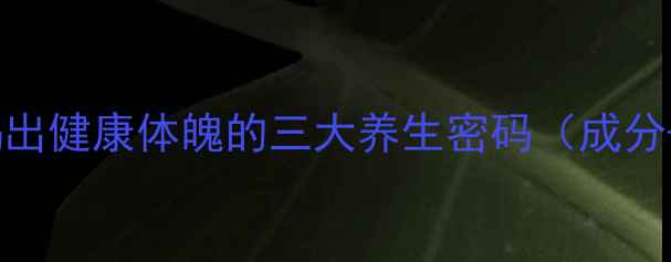 三清茶的功效与作用喝出健康体魄的三大养生密码成分饮用指南适用人群全