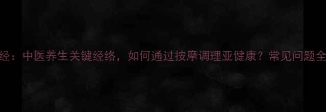 图片 三焦经：中医养生关键经络，如何通过按摩调理亚健康？常见问题全解答