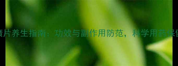 图片 三癀片养生指南：功效与副作用防范，科学用药保健康