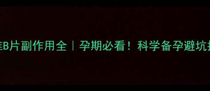 图片 三维B片副作用全｜孕期必看！科学备孕避坑指南