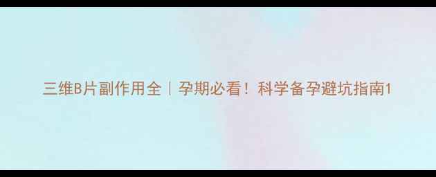 三维B片副作用全孕期必看科学备孕避坑指南