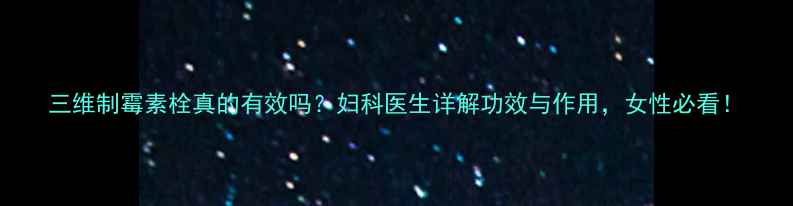 图片 三维制霉素栓真的有效吗？妇科医生详解功效与作用，女性必看！