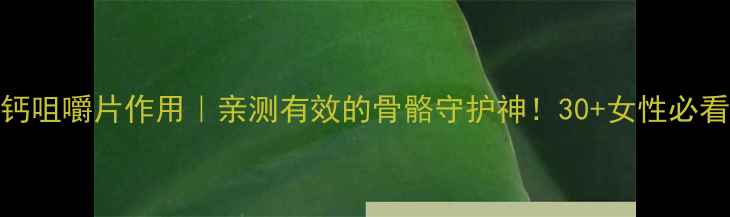 图片 三维葡磷钙咀嚼片作用｜亲测有效的骨骼守护神！30+女性必看补钙指南