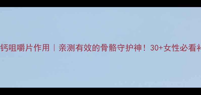 图片 三维葡磷钙咀嚼片作用｜亲测有效的骨骼守护神！30+女性必看补钙指南1