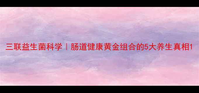 三联益生菌科学肠道健康黄金组合的5大养生真相