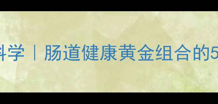 图片 三联益生菌科学｜肠道健康黄金组合的5大养生真相2