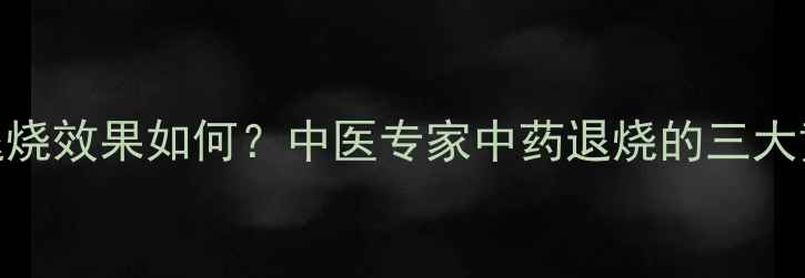 图片 三臣散退烧效果如何？中医专家中药退烧的三大黄金法则