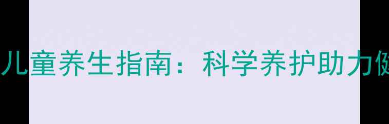 图片 三至四岁儿童养生指南：科学养护助力健康成长2