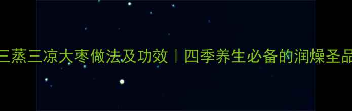 图片 三蒸三凉大枣做法及功效｜四季养生必备的润燥圣品