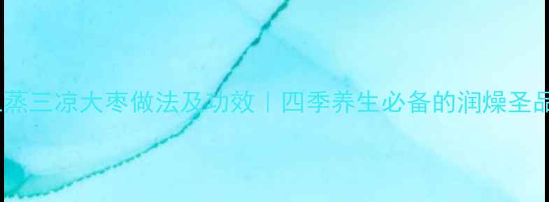 三蒸三凉大枣做法及功效四季养生必备的润燥圣品