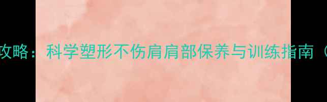 图片 三角肌锻炼全攻略：科学塑形不伤肩肩部保养与训练指南（附动作图解）